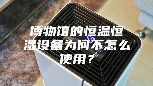 博物馆的恒温恒湿设备为何不怎么使用？