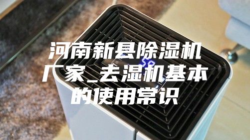 河南新县除湿机厂家_去湿机基本的使用常识