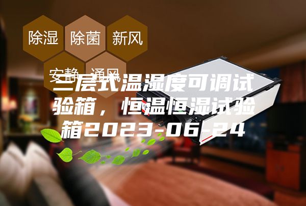 三层式温湿度可调试验箱，恒温恒湿试验箱2023-06-24