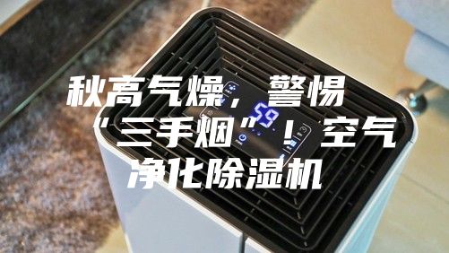 秋高气燥，警惕“三手烟”！空气净化除湿机