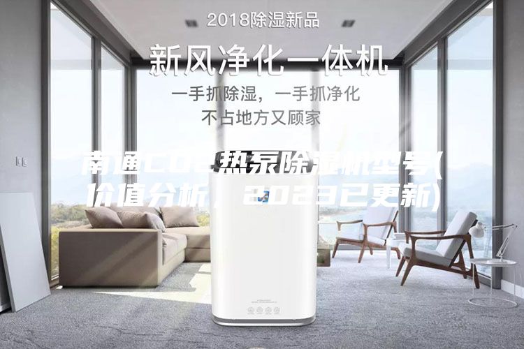 南通CO2热泵除湿机型号(价值分析，2023已更新)