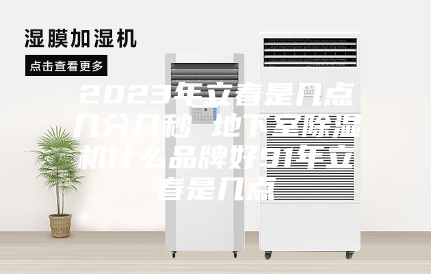 2023年立春是几点几分几秒 地下室除湿机什么品牌好91年立春是几点