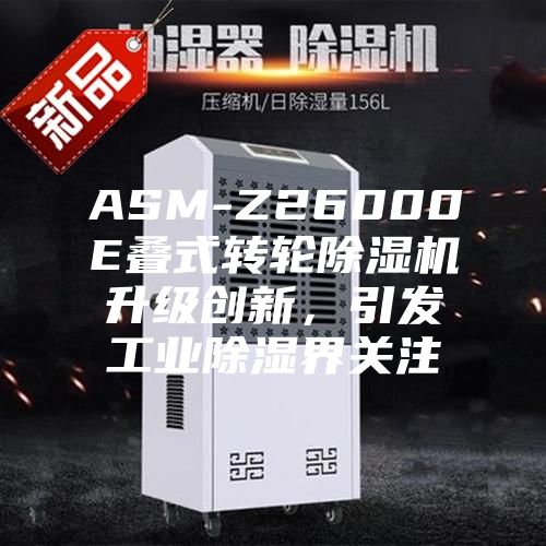 ASM-Z26000E叠式转轮除湿机升级创新，引发工业除湿界关注