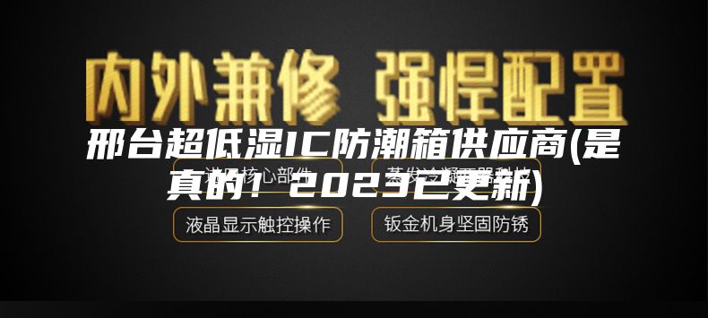 邢台超低湿IC防潮箱供应商(是真的！2023已更新)