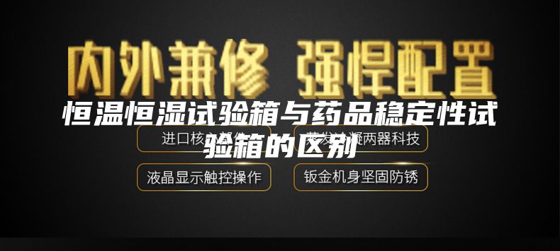 恒温恒湿试验箱与药品稳定性试验箱的区别