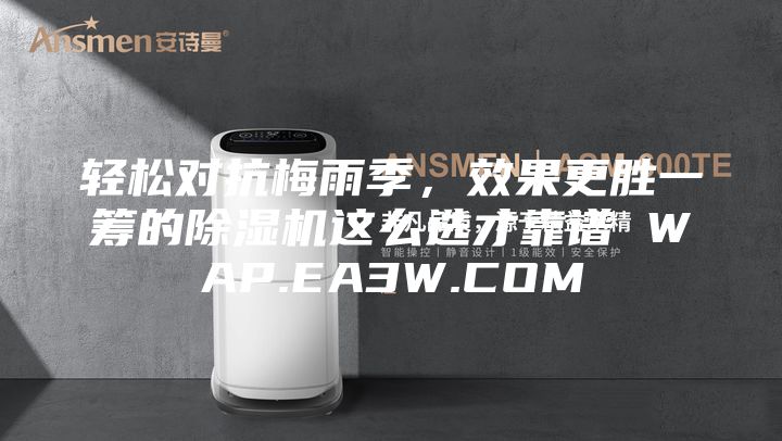 轻松对抗梅雨季，效果更胜一筹的除湿机这么选才靠谱 WAP.EA3W.COM