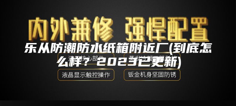 乐从防潮防水纸箱附近厂(到底怎么样？2023已更新)