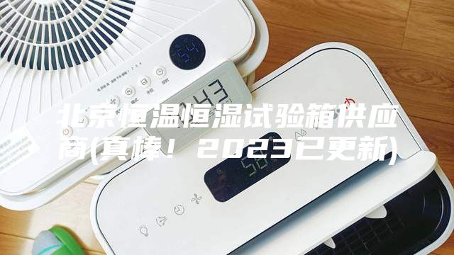 北京恒温恒湿试验箱供应商(真棒！2023已更新)