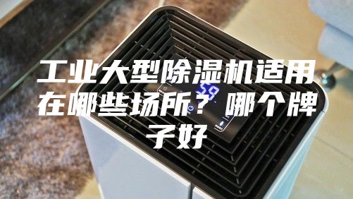 工业大型除湿机适用在哪些场所？哪个牌子好