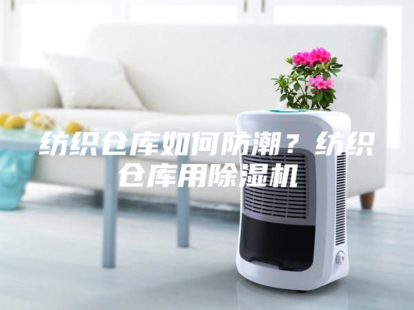 纺织仓库如何防潮？纺织仓库用除湿机