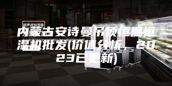 内蒙古安诗曼吊顶恒温恒湿机批发(价值分析，2023已更新)