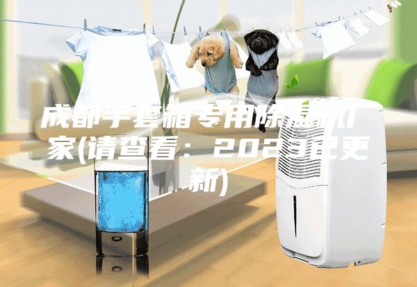 成都手套箱专用除湿机厂家(请查看：2023已更新)