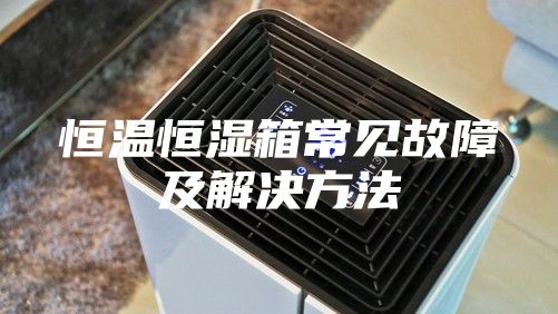 恒温恒湿箱常见故障及解决方法