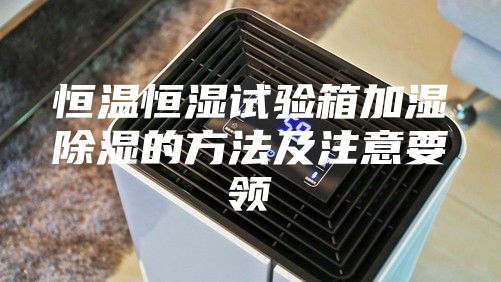 恒温恒湿试验箱加湿除湿的方法及注意要领